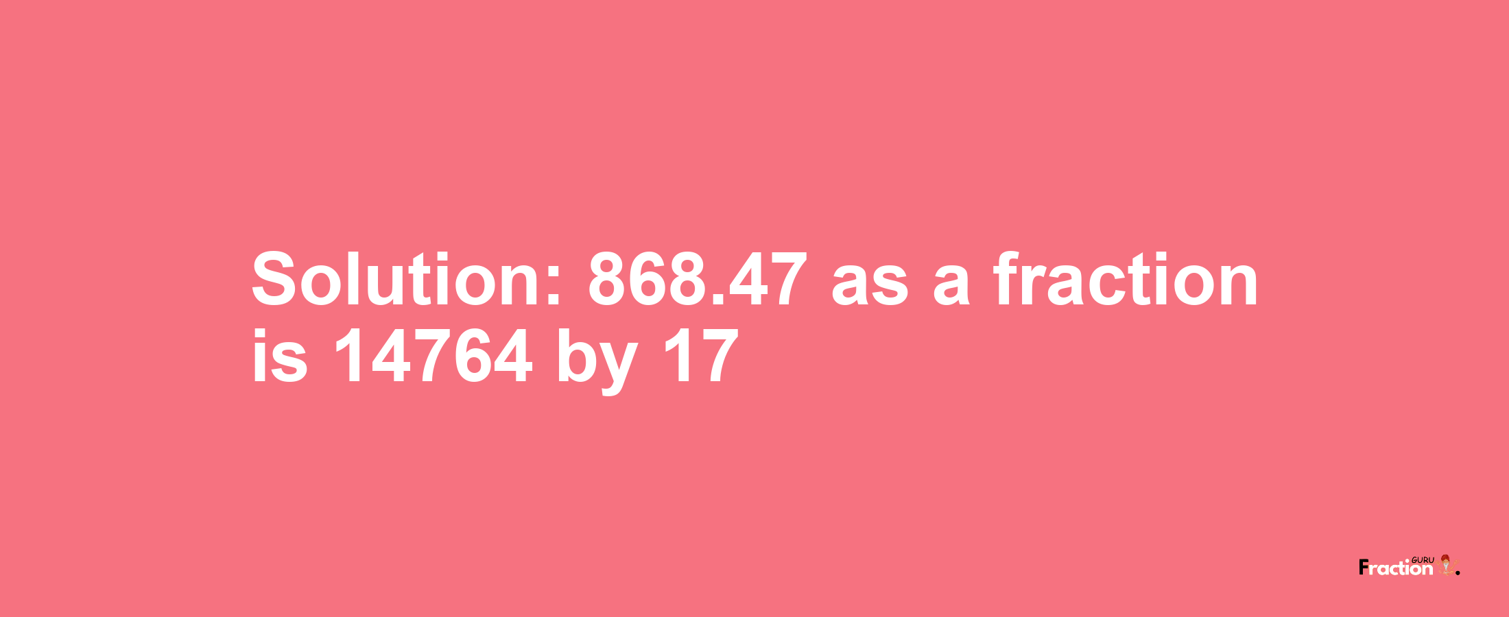 Solution:868.47 as a fraction is 14764/17